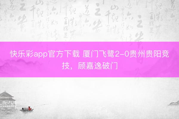 快乐彩app官方下载 厦门飞鹭2-0贵州贵阳竞技，顾嘉逸破门