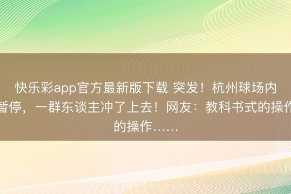 快乐彩app官方最新版下载 突发！杭州球场内比赛暂停，一群东