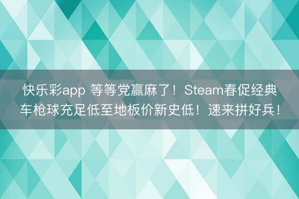 快乐彩app 等等党赢麻了！Steam春促经典车枪球充足低至