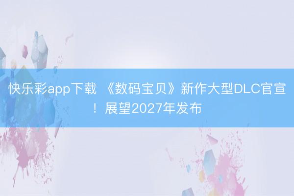 快乐彩app下载 《数码宝贝》新作大型DLC官宣！展望202