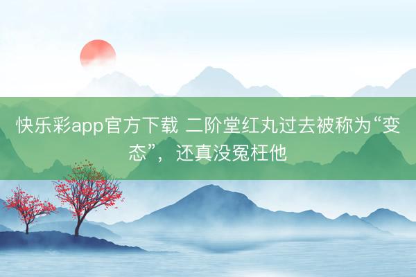快乐彩app官方下载 二阶堂红丸过去被称为“变态”，还真没冤