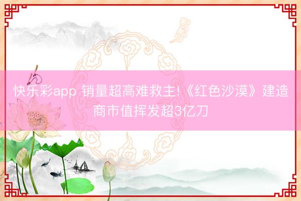 快乐彩app 销量超高难救主!《红色沙漠》建造商市值挥发超3