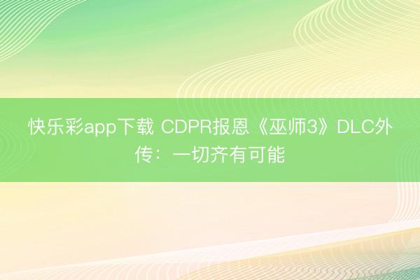 快乐彩app下载 CDPR报恩《巫师3》DLC外传：一切齐有