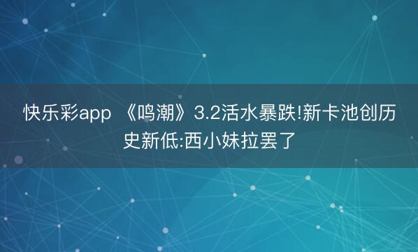 快乐彩app 《鸣潮》3.2活水暴跌!新卡池创历史新低:西小