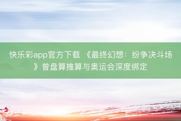 快乐彩app官方下载 《最终幻想：纷争决斗场》曾盘算推算与奥
