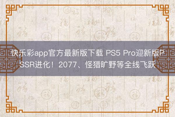 快乐彩app官方最新版下载 PS5 Pro迎新版PSSR进化