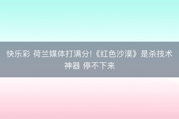 快乐彩 荷兰媒体打满分!《红色沙漠》是杀技术神器 停不下来