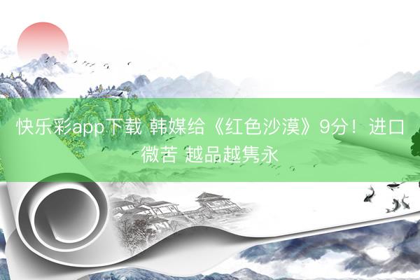 快乐彩app下载 韩媒给《红色沙漠》9分！进口微苦 越品越隽