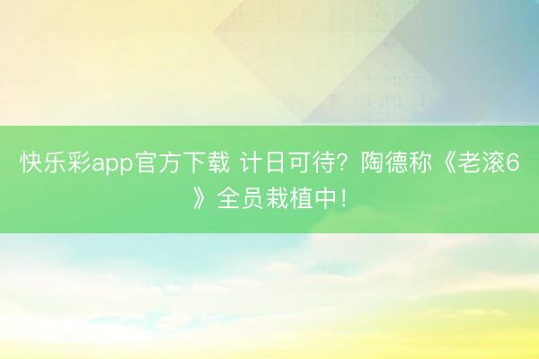 快乐彩app官方下载 计日可待？陶德称《老滚6》全员栽植中！