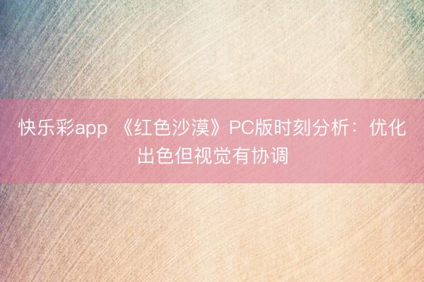 快乐彩app 《红色沙漠》PC版时刻分析：优化出色但视觉有协