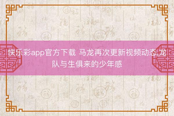 快乐彩app官方下载 马龙再次更新视频动态,龙队与生俱来的少
