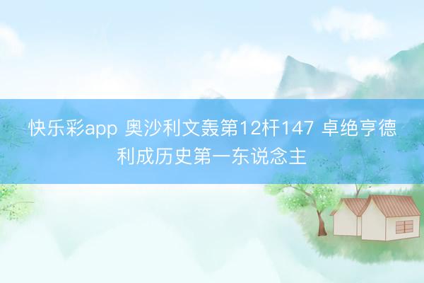 快乐彩app 奥沙利文轰第12杆147 卓绝亨德利成历史第一