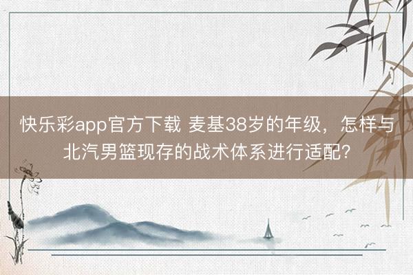 快乐彩app官方下载 麦基38岁的年级，怎样与北汽男篮现存的