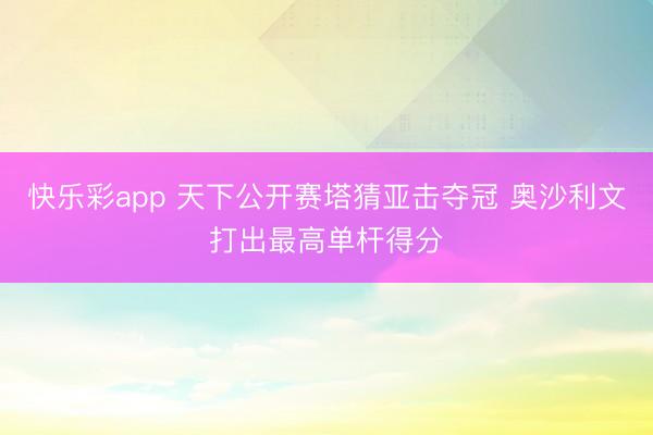 快乐彩app 天下公开赛塔猜亚击夺冠 奥沙利文打出最高单杆得