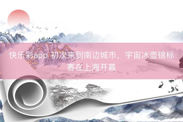 快乐彩app 初次来到南边城市，宇宙冰壶锦标赛在上海开幕