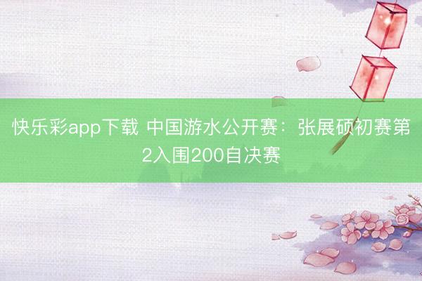 快乐彩app下载 中国游水公开赛：张展硕初赛第2入围200自决赛