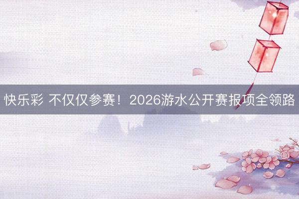 快乐彩 不仅仅参赛！2026游水公开赛报项全领路