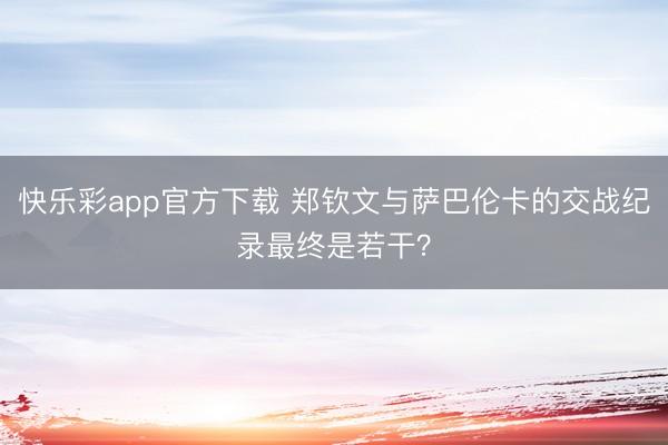 快乐彩app官方下载 郑钦文与萨巴伦卡的交战纪录最终是若干？