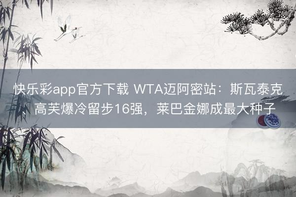 快乐彩app官方下载 WTA迈阿密站：斯瓦泰克、高芙爆冷留步16强，莱巴金娜成最大种子