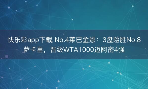 快乐彩app下载 No.4莱巴金娜：3盘险胜No.8萨卡里，晋级WTA1000迈阿密4强