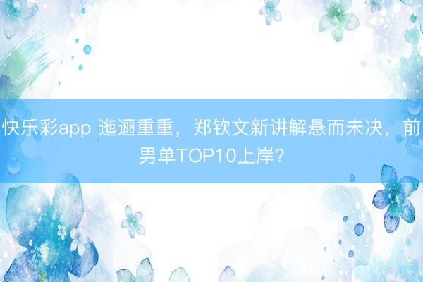 快乐彩app 迤逦重重，郑钦文新讲解悬而未决，前男单TOP1