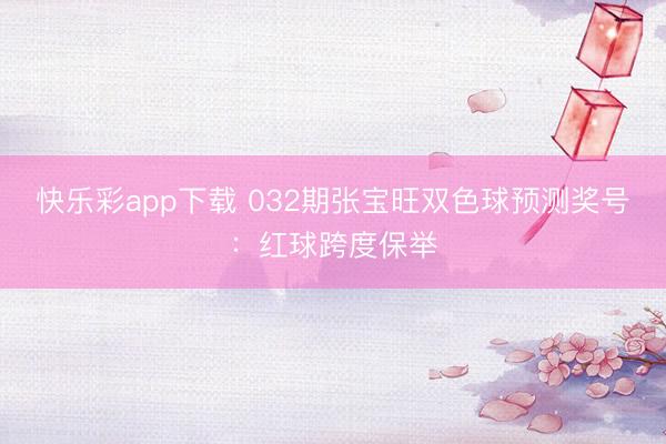 快乐彩app下载 032期张宝旺双色球预测奖号：红球跨度保举