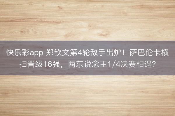 快乐彩app 郑钦文第4轮敌手出炉！萨巴伦卡横扫晋级16强，