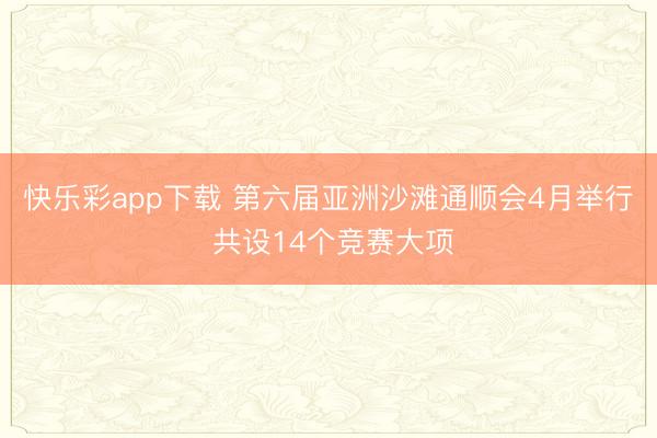 快乐彩app下载 第六届亚洲沙滩通顺会4月举行 共设14个竞