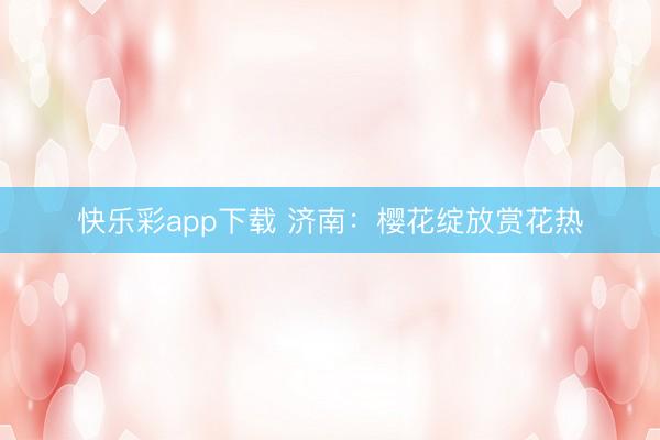快乐彩app下载 济南：樱花绽放赏花热