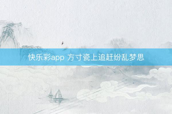 快乐彩app 方寸瓷上追赶纷乱梦思