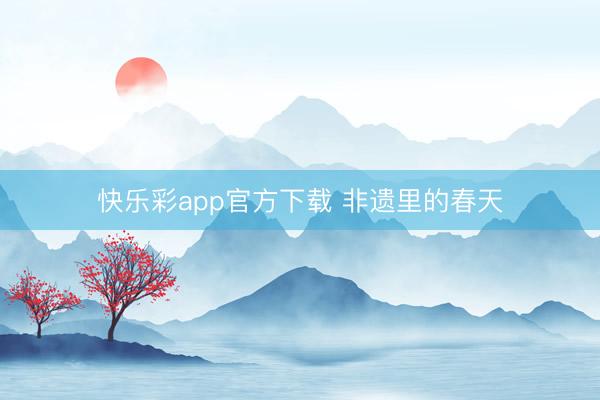 快乐彩app官方下载 非遗里的春天