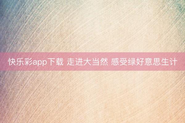 快乐彩app下载 走进大当然 感受绿好意思生计