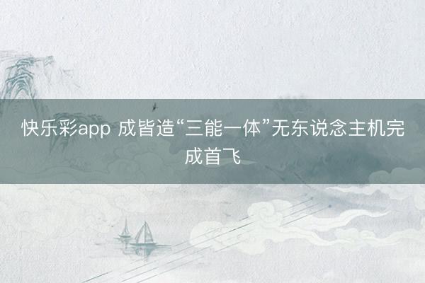 快乐彩app 成皆造“三能一体”无东说念主机完成首飞