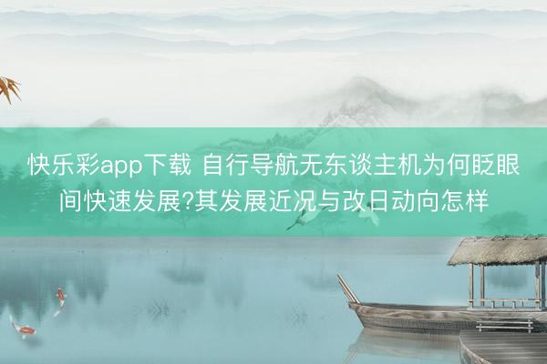 快乐彩app下载 自行导航无东谈主机为何眨眼间快速发展?其发