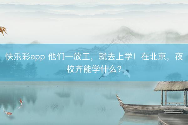 快乐彩app 他们一放工，就去上学！在北京，夜校齐能学什么？