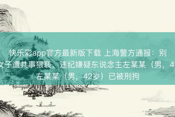 快乐彩app官方最新版下载 上海警方通报：别称来沪出差的女子