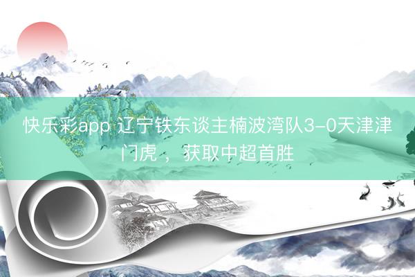 快乐彩app 辽宁铁东谈主楠波湾队3-0天津津门虎 ，获取中