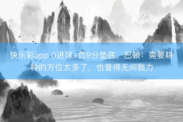 快乐彩app 0进球+负9分垫底，巴顿：需要耕种的方位太多了