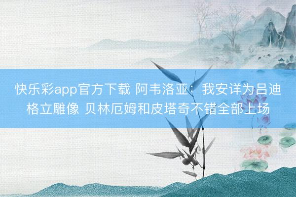 快乐彩app官方下载 阿韦洛亚：我安详为吕迪格立雕像 贝林厄姆和皮塔奇不错全部上场