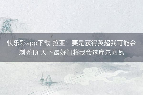 快乐彩app下载 拉亚：要是获得英超我可能会剃秃顶 天下最好