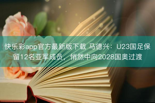 快乐彩app官方最新版下载 马德兴：U23国足保留12名亚军