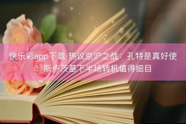 快乐彩app下载 热议京沪之战：孔特是真好使！斯卢茨基下半场