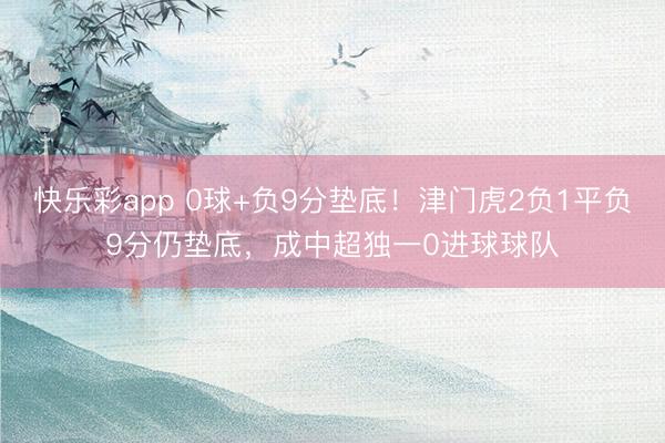 快乐彩app 0球+负9分垫底！津门虎2负1平负9分仍垫底，