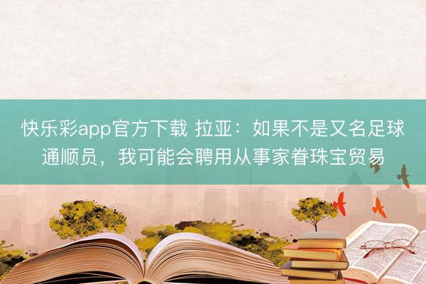 快乐彩app官方下载 拉亚：如果不是又名足球通顺员，我可能会