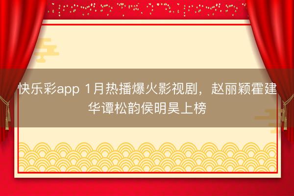 快乐彩app 1月热播爆火影视剧，赵丽颖霍建华谭松韵侯明昊上