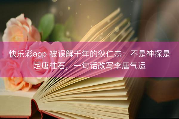 快乐彩app 被误解千年的狄仁杰：不是神探是定唐柱石，一句话