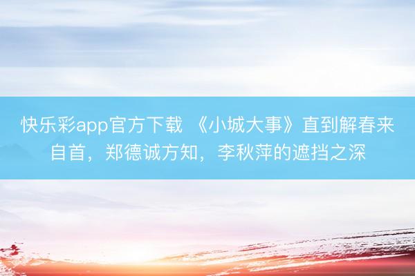 快乐彩app官方下载 《小城大事》直到解春来自首，郑德诚方知
