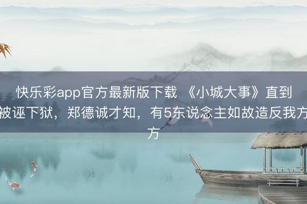 快乐彩app官方最新版下载 《小城大事》直到被诬下狱，郑德诚