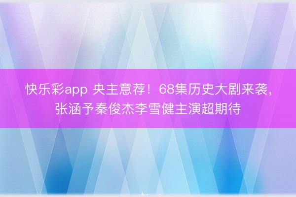 快乐彩app 央主意荐！68集历史大剧来袭，张涵予秦俊杰李雪健主演超期待