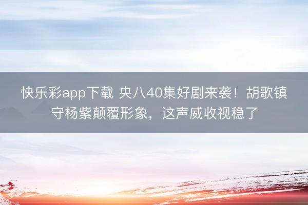 快乐彩app下载 央八40集好剧来袭！胡歌镇守杨紫颠覆形象，